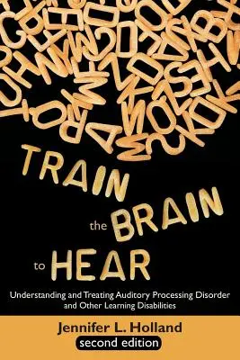 Train the Brain to Hear: Zrozumienie i leczenie zaburzeń przetwarzania słuchowego, dysleksji, dysgrafii, dyspraksji, pamięci krótkotrwałej i wykonawczej - Train the Brain to Hear: Understanding and Treating Auditory Processing Disorder, Dyslexia, Dysgraphia, Dyspraxia, Short Term Memory, Executive