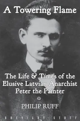 A Towering Flame: Życie i czasy nieuchwytnego łotewskiego anarchisty Petera Malarza - A Towering Flame: The Life & Times of the Elusive Latvian Anarchist Peter the Painter