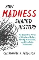 Jak szaleństwo kształtowało historię: Ekscentryczny wachlarz maniakalnych władców, szalejących narcyzów i psychotycznych wizjonerów - How Madness Shaped History: An Eccentric Array of Maniacal Rulers, Raving Narcissists, and Psychotic Visionaries