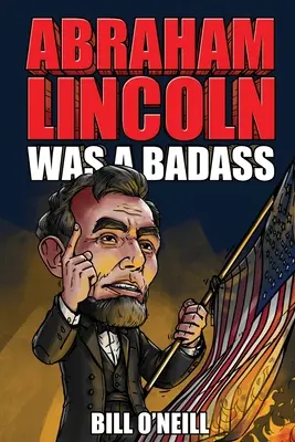 Abraham Lincoln był twardzielem: Szalone, ale prawdziwe historie o 16. prezydencie Stanów Zjednoczonych - Abraham Lincoln Was A Badass: Crazy But True Stories About The United States' 16th President