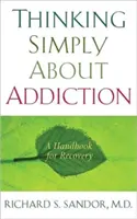 Proste myślenie o uzależnieniu: Podręcznik powrotu do zdrowia - Thinking Simply about Addiction: A Handbook for Recovery