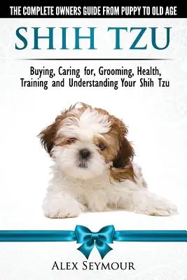 Shih Tzu Dogs - The Complete Owners Guide from Puppy to Old Age: Kupno, opieka, pielęgnacja, zdrowie, szkolenie i zrozumienie twojego Shih Tzu. - Shih Tzu Dogs - The Complete Owners Guide from Puppy to Old Age: Buying, Caring For, Grooming, Health, Training and Understanding Your Shih Tzu.