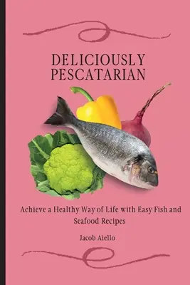 Pysznie peskatariańska: Osiągnij zdrowy styl życia dzięki łatwym przepisom na ryby i owoce morza - Deliciously Pescatarian: Achieve a Healthy Way of Life with Easy Fish and Seafood Recipes