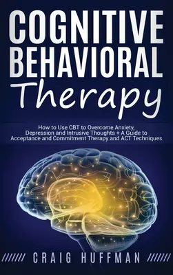 Cognitive Behavioral Therapy: How to Use CBT to Overcome Anxiety, Depression and Intrusive Thoughts + A Guide to Acceptance and Commitment Therapy a