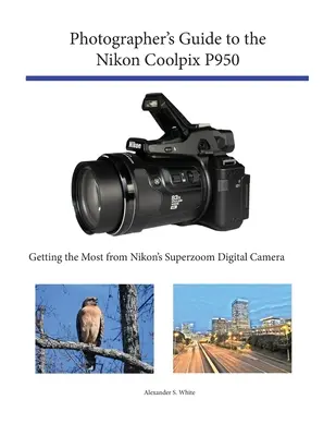 Przewodnik fotografa po aparacie Nikon Coolpix P950: Jak najlepiej wykorzystać aparat cyfrowy z superzoomem firmy Nikon - Photographer's Guide to the Nikon Coolpix P950: Getting the Most from Nikon's Superzoom Digital Camera