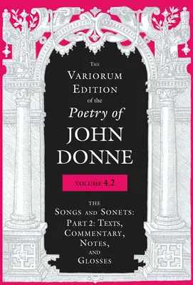 The Variorum Edition of the Poetry of John Donne, Volume 4.2: The Songs and Sonets: Część 2: Teksty, komentarze, uwagi i glosy - The Variorum Edition of the Poetry of John Donne, Volume 4.2: The Songs and Sonets: Part 2: Texts, Commentary, Notes, and Glosses