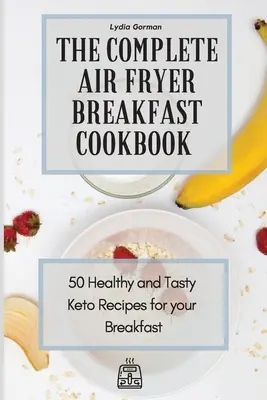 Kompletna śniadaniowa książka kucharska Air Fryer: 50 zdrowych i smacznych przepisów Keto na śniadanie - The Complete Air Fryer Breakfast Cookbook: 50 Healthy and Tasty Keto Recipes for your Breakfast