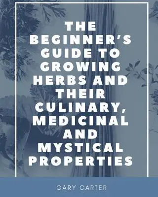 Przewodnik dla początkujących po uprawie ziół i ich kulinarnych, leczniczych i mistycznych właściwościach - The Beginner's Guide to Growing Herbs and their Culinary, Medicinal and Mystical Properties