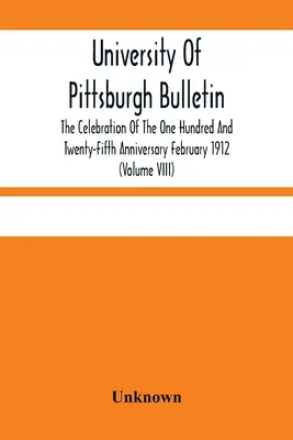 Biuletyn Uniwersytetu w Pittsburghu; obchody sto dwudziestej piątej rocznicy w lutym 1912 r. (tom VIII) - University Of Pittsburgh Bulletin; The Celebration Of The One Hundred And Twenty-Fifth Anniversary February 1912 (Volume VIII)