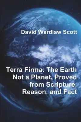 Terra Firma: Ziemia nie jest planetą, udowodnione na podstawie Pisma Świętego, rozumu i faktów - Terra Firma: The Earth Not a Planet, Proved from Scripture, Reason, and Fact