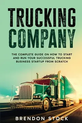 Trucking Company: Kompletny przewodnik na temat rozpoczynania i prowadzenia udanego biznesu transportowego od podstaw - Trucking Company: The Complete Guide on How to Start and Run Your Successful Trucking Business Startup from Scratch