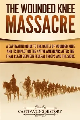 The Wounded Knee Massacre: A Captivating Guide to the Battle of Wounded Knee and Its Impact on the Native Americans after the Final Clash between