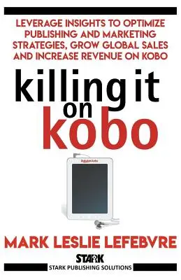 Killing It On Kobo: Leverage Insights to Optimize Publishing and Marketing Strategies, Grow Your Global Sales and Increase Revenue on Kobo