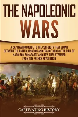 Wojny napoleońskie: porywający przewodnik po konfliktach, które rozpoczęły się między Wielką Brytanią a Francją za panowania Napoleona Bony - The Napoleonic Wars: A Captivating Guide to the Conflicts That Began Between the United Kingdom and France During the Rule of Napoleon Bona