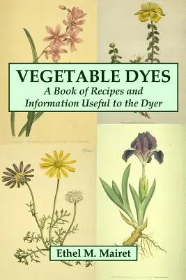 Barwniki roślinne: Książka z przepisami i informacjami przydatnymi dla farbiarzy - Vegetable Dyes: A Book of Recipes and Information Useful to the Dyer