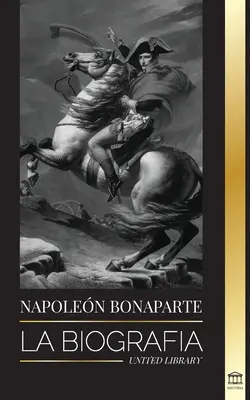 Napoleon Bonaparte: Biografia - Życie francuskiego cesarza w cieniu i człowieka stojącego za mitem - Napoleon Bonaparte: La biografa - La vida del emperador francs en la sombra y el hombre detrs del mito