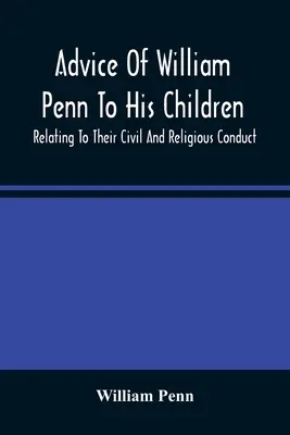 Porady Williama Penna dla jego dzieci: Odnoszące się do ich cywilnego i religijnego postępowania - Advice Of William Penn To His Children: Relating To Their Civil And Religious Conduct