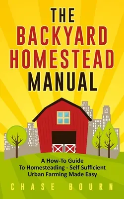 Podręcznik gospodarstwa przydomowego: A How-To Guide to Homesteading - Samowystarczalne rolnictwo miejskie stało się łatwe - The Backyard Homestead Manual: A How-To Guide to Homesteading - Self Sufficient Urban Farming Made Easy