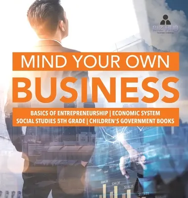 Mind Your Own Business - Podstawy przedsiębiorczości - System gospodarczy - Nauka o społeczeństwie 5 klasa - Książki rządowe dla dzieci - Mind Your Own Business - Basics of Entrepreneurship - Economic System - Social Studies 5th Grade - Children's Government Books