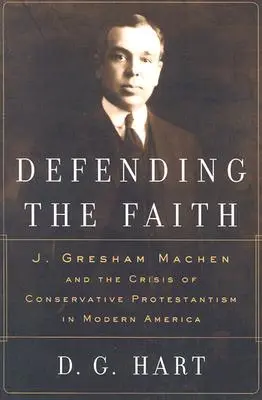 Obrona wiary: J. Gresham Machen i kryzys konserwatywnego protestantyzmu we współczesnej Ameryce - Defending the Faith: J. Gresham Machen and the Crisis of Conservative Protestantism in Modern America