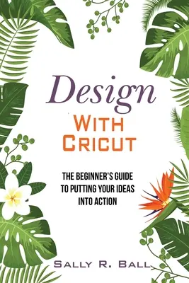 Projektowanie z Cricut: Przewodnik dla początkujących, jak wcielić pomysły w życie - Design With Cricut: The Beginner's Guide To Putting Your Ideas Into Action