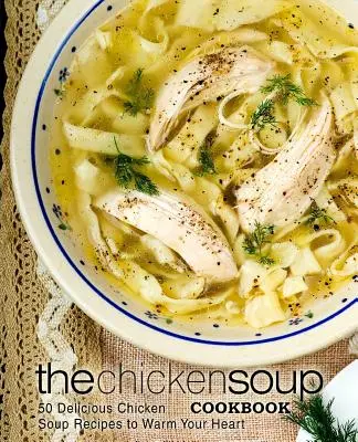 The Chicken Soup Cookbook: 50 pysznych przepisów na zupę z kurczaka, które rozgrzeją twoje serce - The Chicken Soup Cookbook: 50 Delicious Chicken Soup Recipes to Warm Your Heart