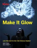 Make It Glow: Projekty dla całej rodziny - Make It Glow: Led Projects for the Whole Family