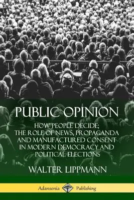 Opinia publiczna: Jak ludzie decydują; Rola wiadomości, propagandy i sfabrykowanej zgody we współczesnej demokracji i wyborach politycznych - Public Opinion: How People Decide; The Role of News, Propaganda and Manufactured Consent in Modern Democracy and Political Elections