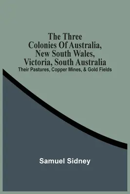 Trzy kolonie Australii, Nowa Południowa Walia, Wiktoria, Południowa Australia: Ich pastwiska, kopalnie miedzi i pola złota - The Three Colonies Of Australia, New South Wales, Victoria, South Australia: Their Pastures, Copper Mines, & Gold Fields