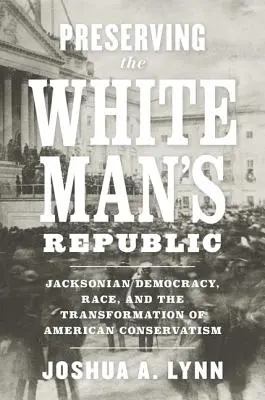 Zachowanie Republiki Białego Człowieka: Jacksonowska demokracja, rasa i transformacja amerykańskiego konserwatyzmu - Preserving the White Man's Republic: Jacksonian Democracy, Race, and the Transformation of American Conservatism