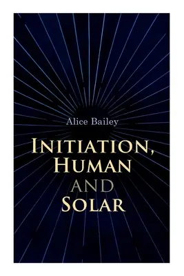 Inicjacja ludzka i słoneczna: Traktat o teozofii i ezoteryce - Initiation, Human and Solar: A Treatise on Theosophy and Esotericism