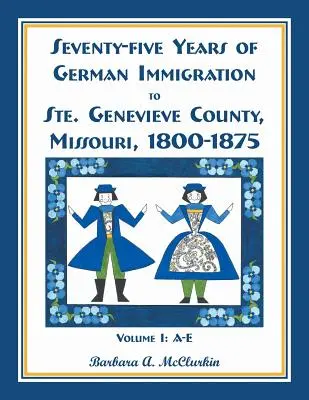 Siedemdziesiąt pięć lat niemieckiej imigracji do hrabstwa Ste. Genevieve w stanie Missouri: 1800-1875, tom 1, A-E - Seventy-Five Years of German Immigration to Ste. Genevieve County, Missouri: 1800-1875, Volume 1, A-E