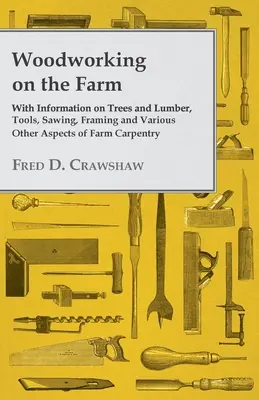 Obróbka drewna w gospodarstwie - informacje o drzewach i tarcicy, narzędziach, piłowaniu, ramowaniu i różnych innych aspektach ciesielstwa rolniczego - Woodworking on the Farm - With Information on Trees and Lumber, Tools, Sawing, Framing and Various Other Aspects of Farm Carpentry