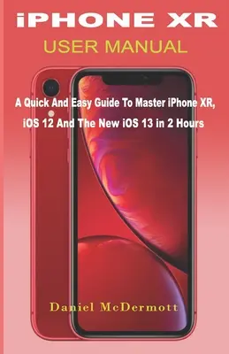 Instrukcja obsługi iPHONE XR: Szybki i łatwy przewodnik, jak opanować iPhone'a XR, iOS 12 i nowy iOS 13 w 2 godziny - iPHONE XR USER MANUAL: A Quick And Easy Guide to Master iPhone XR, iOS 12 And The New iOS 13 In 2 Hours