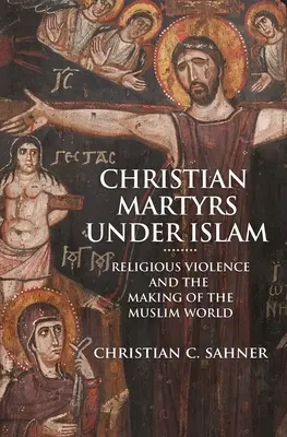 Chrześcijańscy męczennicy pod rządami islamu: Przemoc religijna i kształtowanie się świata muzułmańskiego - Christian Martyrs Under Islam: Religious Violence and the Making of the Muslim World