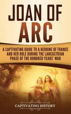 Joanna d'Arc: porywający przewodnik po bohaterce Francji i jej roli podczas lancasterskiej fazy wojny stuletniej - Joan of Arc: A Captivating Guide to a Heroine of France and Her Role During the Lancastrian Phase of the Hundred Years' War