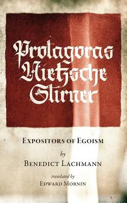 Protagoras. Nietzsche. Stirner: Expositors of Egoism - Protagoras. Nietzsche. Stirner.: Expositors of Egoism