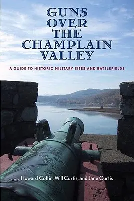 Guns Over the Champlain Valley: Przewodnik po historycznych miejscach wojskowych i polach bitewnych - Guns Over the Champlain Valley: A Guide to Historic Military Sites and Battlefields