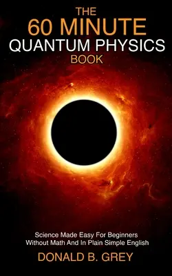 60-minutowa książka o fizyce kwantowej: Nauka stała się łatwa dla początkujących bez matematyki i w prostym angielskim - The 60 Minute Quantum Physics Book: Science Made Easy For Beginners Without Math And In Plain Simple English