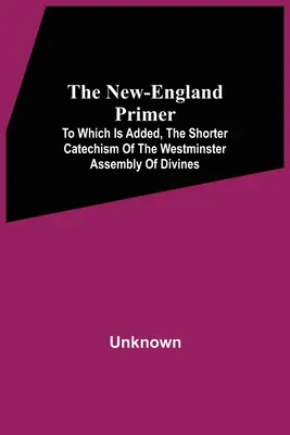 The New-England Primer: Do którego dodano krótszy katechizm Westminster Assembly of Divines - The New-England Primer: To Which Is Added, The Shorter Catechism Of The Westminster Assembly Of Divines