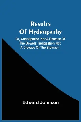 Results of Hydropathy; Or, Constipation Not A Disease of the Bowels; Indigestion Not A Disease of the Stomach (Zaparcia nie są chorobą jelit; niestrawność nie jest chorobą żołądka) - Results Of Hydropathy; Or, Constipation Not A Disease Of The Bowels; Indigestion Not A Disease Of The Stomach