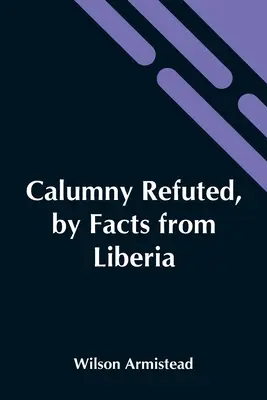 Kalumnia obalona przez fakty z Liberii: Przedstawione na Boston Anti-Slavery Bazaar, USA, przez autora hołdu dla Murzyna. - Calumny Refuted, By Facts From Liberia: Presented To The Boston Anti-Slavery Bazaar, U.S., By The Author Of A Tribute For The Negro.