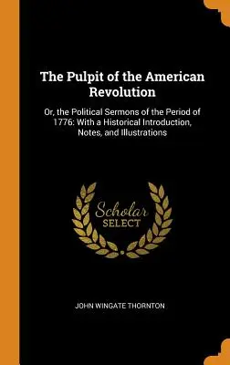 The Pulpit of the American Revolution: Or, the Political Sermons of the Period of 1776: Z historycznym wprowadzeniem, notatkami i ilustracjami - The Pulpit of the American Revolution: Or, the Political Sermons of the Period of 1776: With a Historical Introduction, Notes, and Illustrations