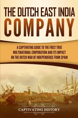 Holenderska Kompania Wschodnioindyjska: A Captivating Guide to the First True Multinational Corporation and Its Impact on the Dutch War of Independence from S - The Dutch East India Company: A Captivating Guide to the First True Multinational Corporation and Its Impact on the Dutch War of Independence from S