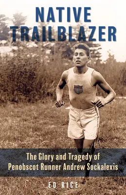 Native Trailblazer: Chwała i tragedia biegacza Penobscot Andrew Sockalexisa - Native Trailblazer: The Glory and Tragedy of Penobscot Runner Andrew Sockalexis