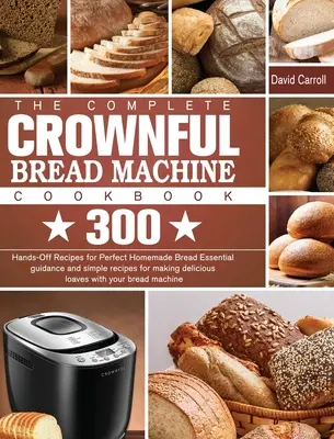 Kompletna książka kucharska CROWNFUL Bread Machine: 300 przepisów na doskonały domowy chleb Niezbędne wskazówki i proste przepisy na pyszne wypieki. - The Complete CROWNFUL Bread Machine Cookbook: 300 Hands-Off Recipes for Perfect Homemade Bread Essential guidance and simple recipes for making delici