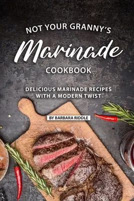 Not Your Granny's Marinade Cookbook: Pyszne przepisy na marynaty z nowoczesnym akcentem - Not Your Granny's Marinade Cookbook: Delicious Marinade Recipes with a Modern Twist