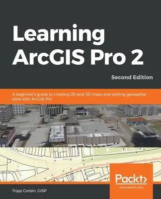 Nauka ArcGIS Pro 2 - wydanie drugie: Przewodnik dla początkujących, jak tworzyć mapy 2D i 3D oraz edytować dane geoprzestrzenne za pomocą ArcGIS Pro - Learning ArcGIS Pro 2 - Second Edition: A beginner's guide to creating 2D and 3D maps and editing geospatial data with ArcGIS Pro