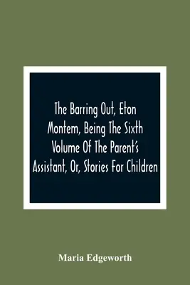 The Barring Out, Eton Montem, czyli szósty tom „Asystenta rodzica, czyli opowieści dla dzieci - The Barring Out, Eton Montem, Being The Sixth Volume Of The Parent'S Assistant, Or, Stories For Children