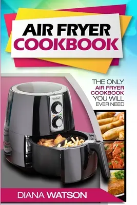 Książka kucharska Air Fryer dla początkujących: Jedyna książka kucharska Air Fryer, jakiej kiedykolwiek będziesz potrzebować - Air Fryer Cookbook For Beginners: The Only Air Fryer Cookbook You Will Ever Need